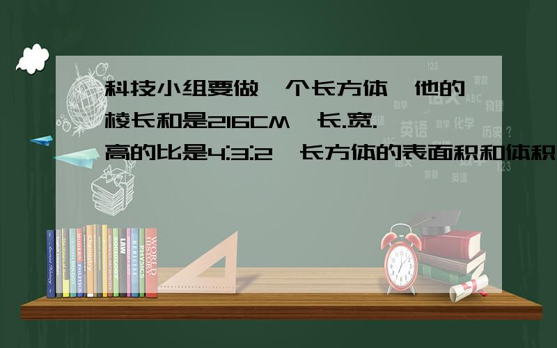 科技小组要做一个长方体,他的棱长和是216CM,长.宽.高的比是4:3:2,长方体的表面积和体积各是多少?216/4/9=6 长24 宽18 面积= 2（24*18+24*12+18*12）=936 体积=24*18*12=5184为什么要除以4再除以9?