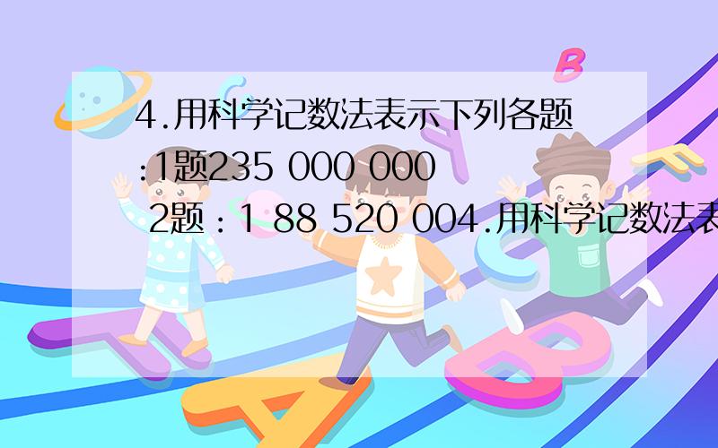 4.用科学记数法表示下列各题:1题235 000 000 2题：1 88 520 004.用科学记数法表示下列各题:1题235 000 000 2题：188 520 000 3题:701 000 000 000 4题：－38 000 000