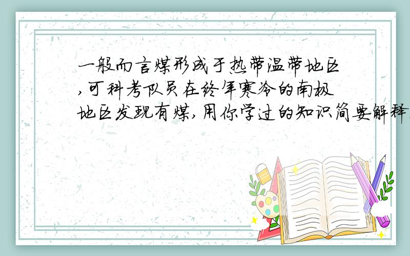 一般而言煤形成于热带温带地区,可科考队员在终年寒冷的南极地区发现有煤,用你学过的知识简要解释这一现象答案要精简,并且准确~