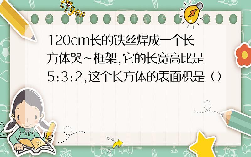 120cm长的铁丝焊成一个长方体哭～框架,它的长宽高比是5:3:2,这个长方体的表面积是（）