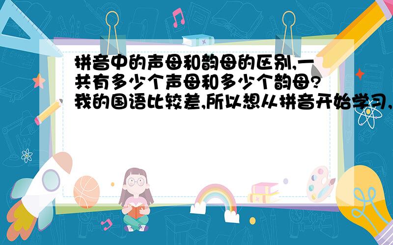 拼音中的声母和韵母的区别,一共有多少个声母和多少个韵母?我的国语比较差,所以想从拼音开始学习,但是不是很懂拼音的发音方法.