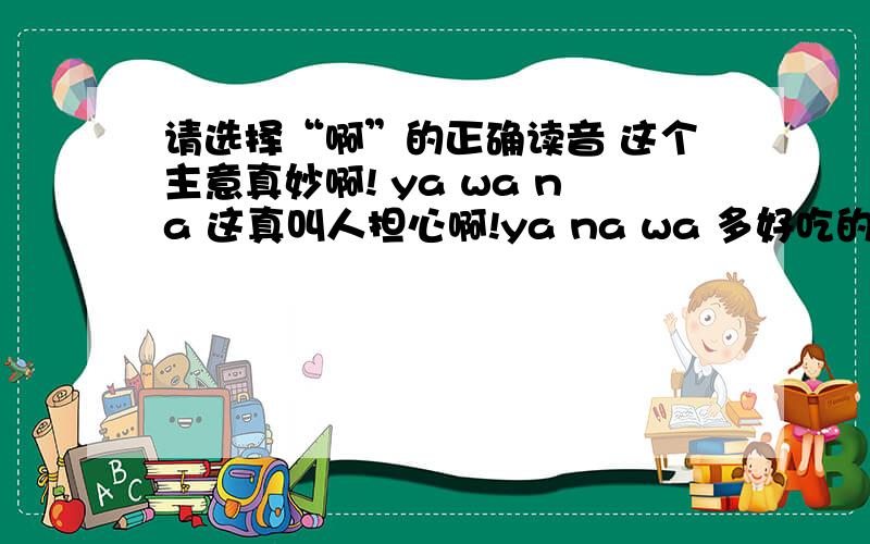 请选择“啊”的正确读音 这个主意真妙啊! ya wa na 这真叫人担心啊!ya na wa 多好吃的米啊!nga wa ya