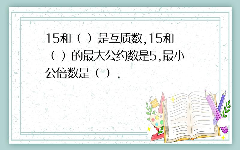 15和（ ）是互质数,15和（ ）的最大公约数是5,最小公倍数是（ ）.