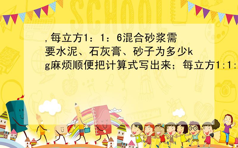 ,每立方1：1：6混合砂浆需要水泥、石灰膏、砂子为多少kg麻烦顺便把计算式写出来；每立方1:1:6混合砂浆各种材料的损耗