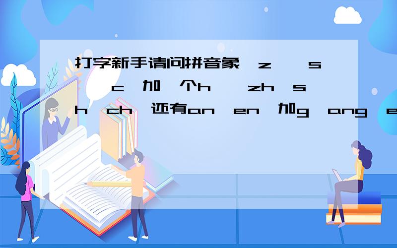 打字新手请问拼音象＂z＂＂s＂＂c＂加一个h,＂zh＂sh＂ch＂还有an、en、加g,ang、eng,读起来感觉是一个读音,怎么区分