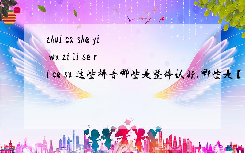 zhui ca she yi wu zi li se ri ce su 这些拼音哪些是整体认读,哪些是【平舌音 哪些是翘舌音zhui ca she yi wu zi li se ri ce su rui