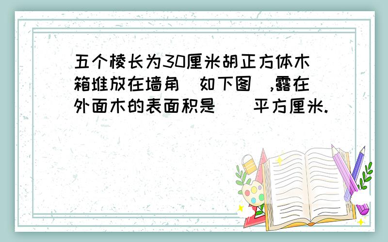 五个棱长为30厘米胡正方体木箱堆放在墙角（如下图）,露在外面木的表面积是（）平方厘米.