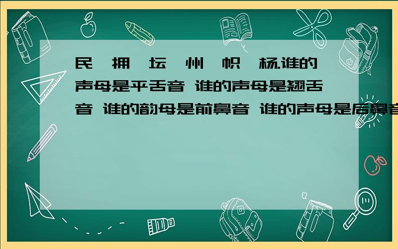 民、拥、坛、州、帜、杨.谁的声母是平舌音 谁的声母是翘舌音 谁的韵母是前鼻音 谁的声母是后鼻音?