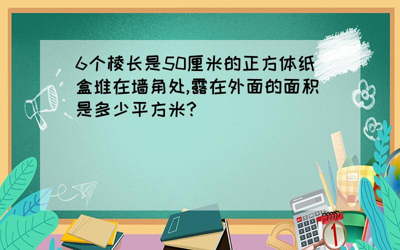 6个棱长是50厘米的正方体纸盒堆在墙角处,露在外面的面积是多少平方米?