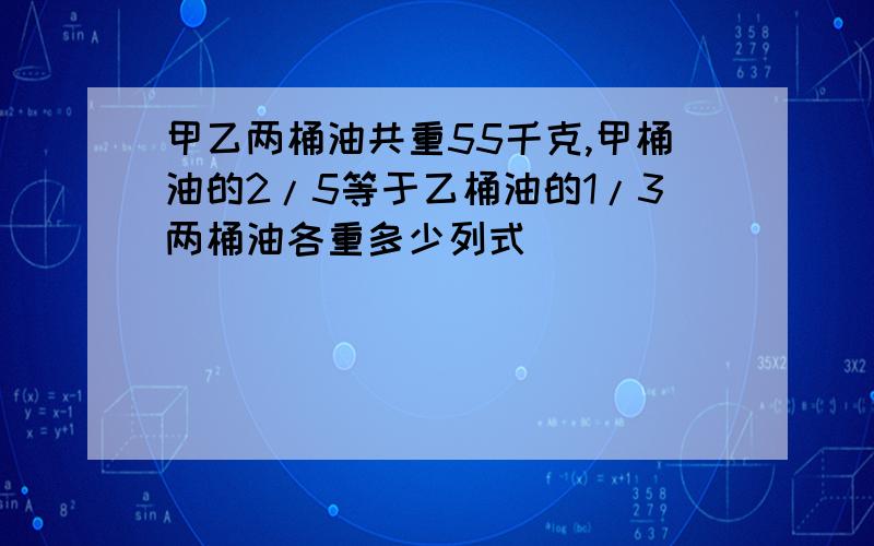 甲乙两桶油共重55千克,甲桶油的2/5等于乙桶油的1/3两桶油各重多少列式