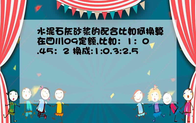 水泥石灰砂浆的配合比如何换算在四川09定额,比如：1：0.45：2 换成:1:0.3:2.5