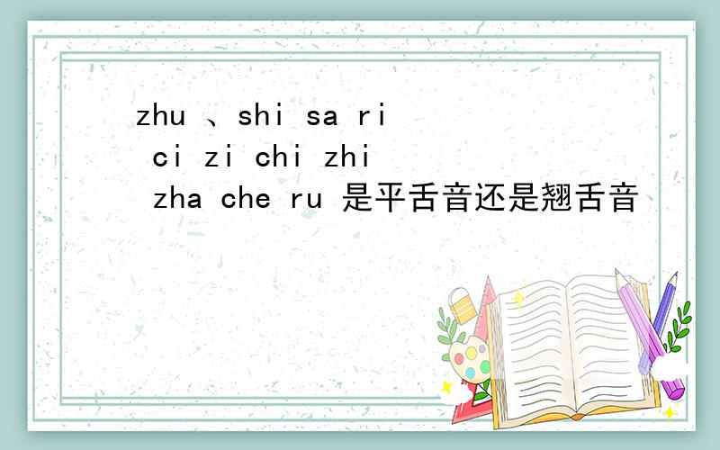 zhu 、shi sa ri ci zi chi zhi zha che ru 是平舌音还是翘舌音