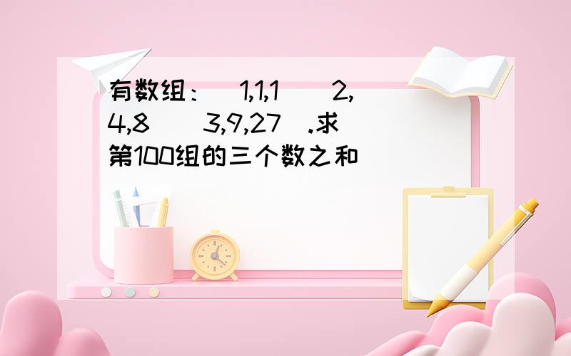 有数组：（1,1,1）（2,4,8）（3,9,27）.求第100组的三个数之和