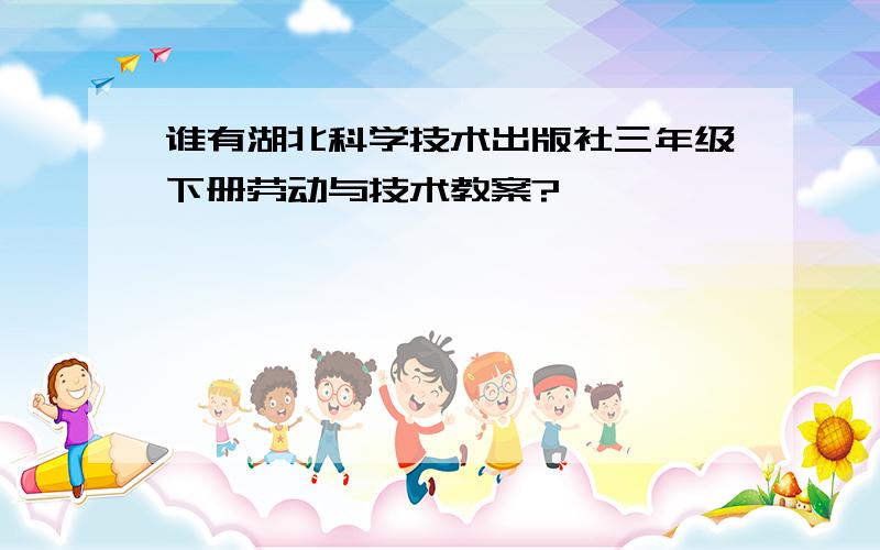 谁有湖北科学技术出版社三年级下册劳动与技术教案?