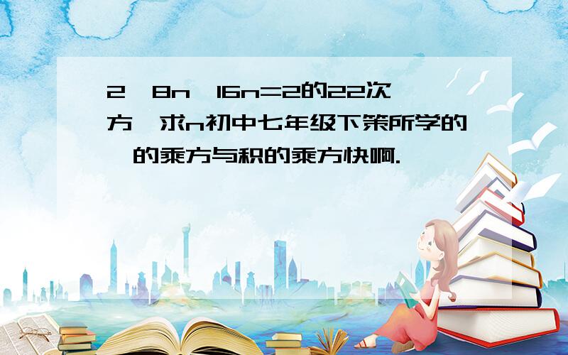 2×8n×16n=2的22次方,求n初中七年级下策所学的幂的乘方与积的乘方快啊.