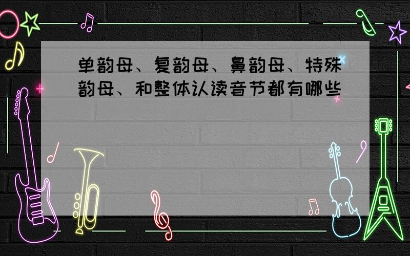 单韵母、复韵母、鼻韵母、特殊韵母、和整体认读音节都有哪些