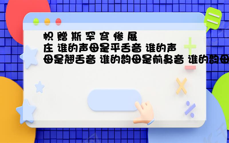 帜 赠 斯 罕 穹 惨 展 庄 谁的声母是平舌音 谁的声母是翘舌音 谁的韵母是前鼻音 谁的韵母是后鼻音分类的,标准点,急用!