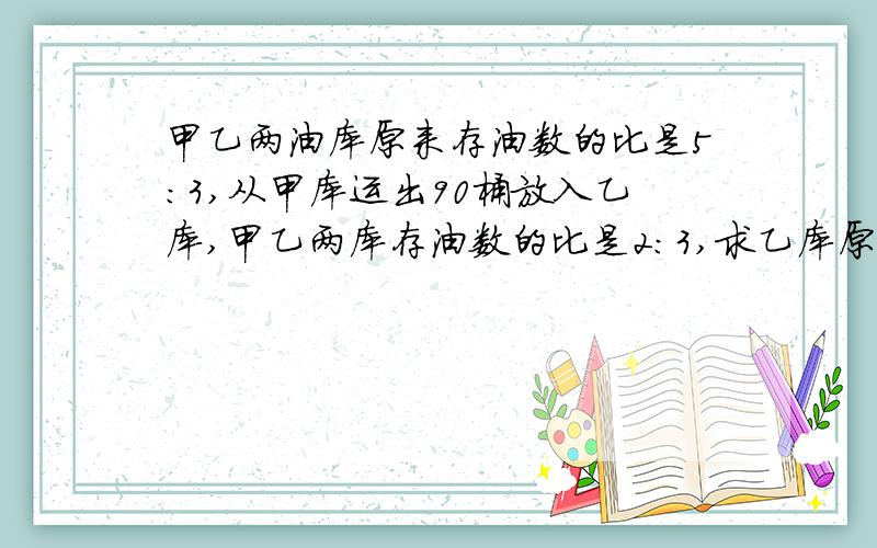 甲乙两油库原来存油数的比是5:3,从甲库运出90桶放入乙库,甲乙两库存油数的比是2:3,求乙库原有油多少桶