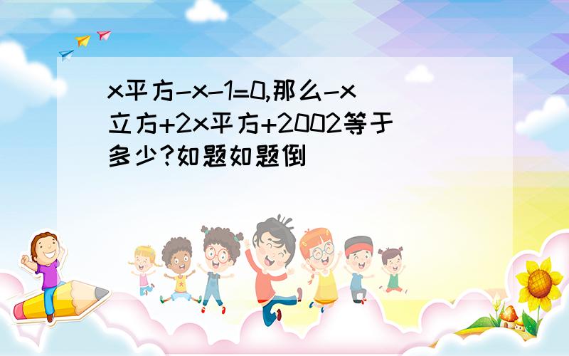 x平方-x-1=0,那么-x立方+2x平方+2002等于多少?如题如题倒