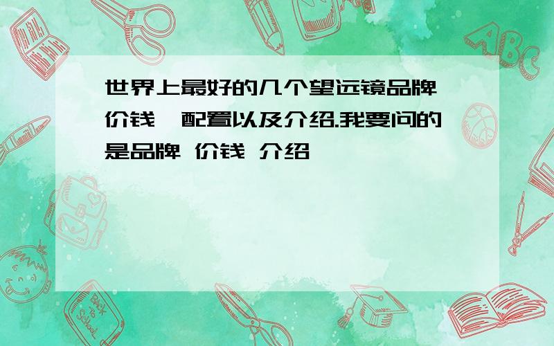 世界上最好的几个望远镜品牌,价钱、配置以及介绍.我要问的是品牌 价钱 介绍