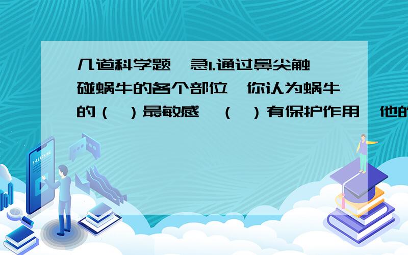 几道科学题,急1.通过鼻尖触碰蜗牛的各个部位,你认为蜗牛的（ ）最敏感,（ ）有保护作用,他的摄食器官是（ ）.2.蜗牛的运动器官是（ ）.3.你注意蜗牛爬行是会出现什么现象吗?（ ）4.野生