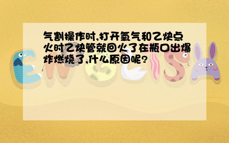 气割操作时,打开氧气和乙炔点火时乙炔管就回火了在瓶口出爆炸燃烧了,什么原因呢?