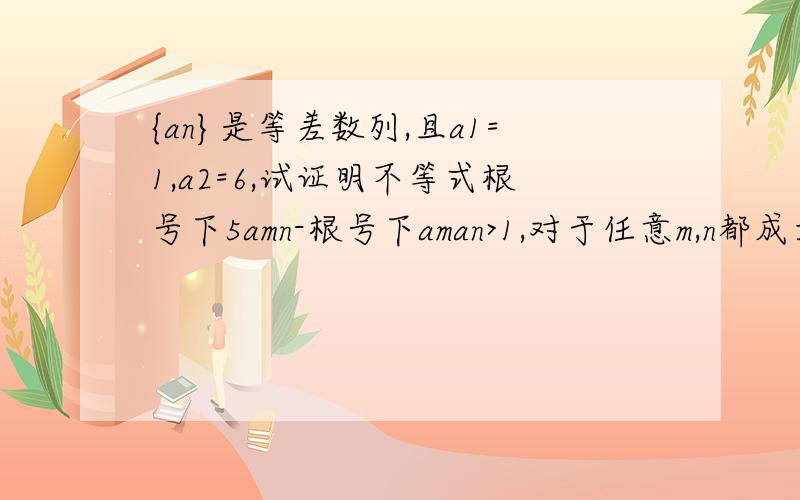 {an}是等差数列,且a1=1,a2=6,试证明不等式根号下5amn-根号下aman>1,对于任意m,n都成立