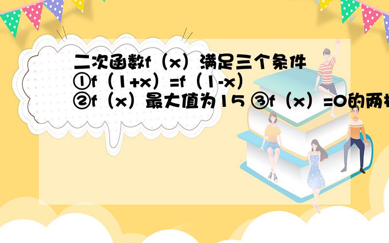 二次函数f（x）满足三个条件①f（1+x）=f（1-x）②f（x）最大值为15 ③f（x）=0的两根立方和为17 求f（x）