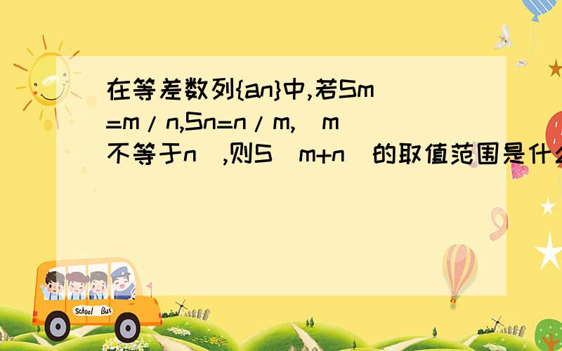 在等差数列{an}中,若Sm=m/n,Sn=n/m,(m不等于n),则S(m+n)的取值范围是什么