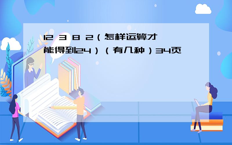 12 3 8 2（怎样运算才能得到24）（有几种）34页