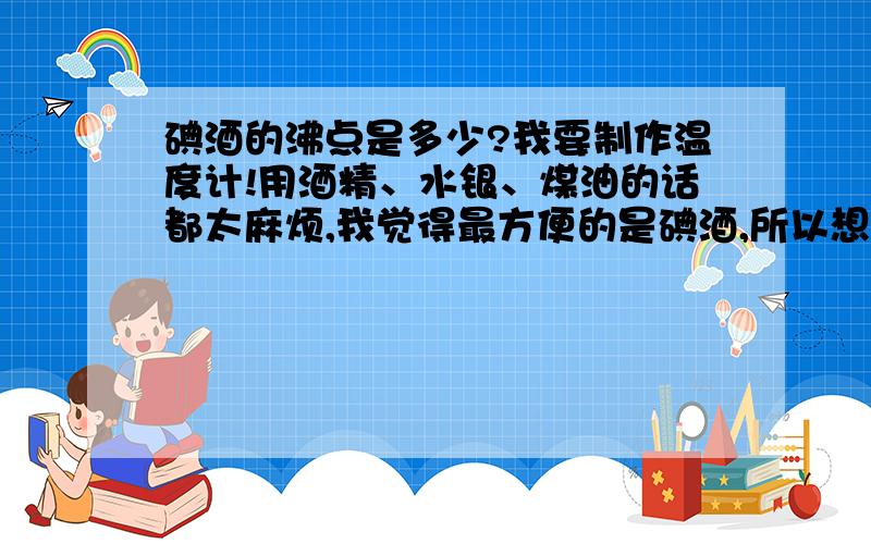 碘酒的沸点是多少?我要制作温度计!用酒精、水银、煤油的话都太麻烦,我觉得最方便的是碘酒,所以想了解一下它的沸点,希望各位高明认识能出手相救!