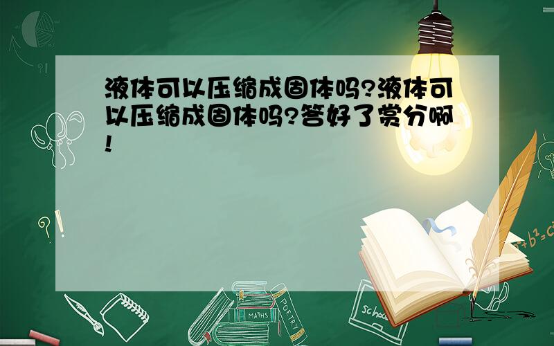 液体可以压缩成固体吗?液体可以压缩成固体吗?答好了赏分啊!