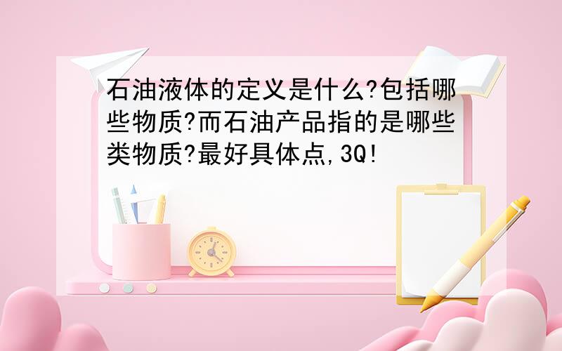 石油液体的定义是什么?包括哪些物质?而石油产品指的是哪些类物质?最好具体点,3Q!