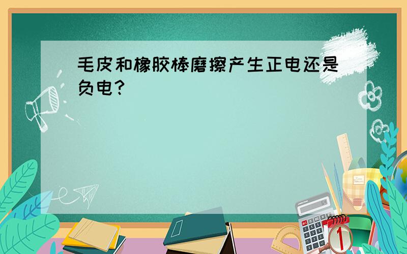 毛皮和橡胶棒磨擦产生正电还是负电?