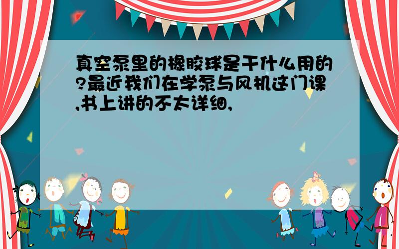 真空泵里的橡胶球是干什么用的?最近我们在学泵与风机这门课,书上讲的不太详细,