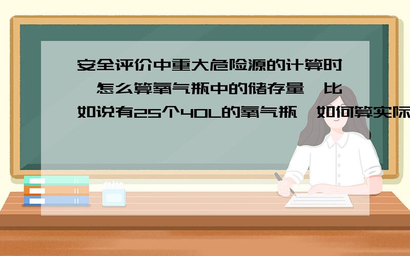 安全评价中重大危险源的计算时,怎么算氧气瓶中的储存量,比如说有25个40L的氧气瓶,如何算实际储存量?谢