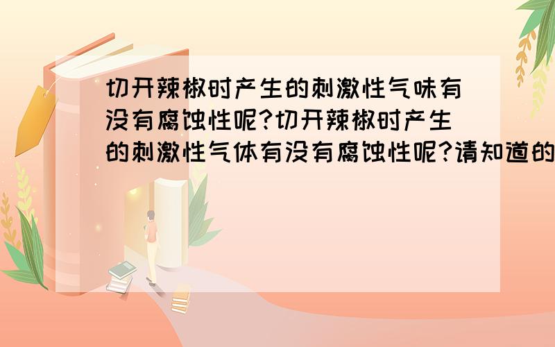 切开辣椒时产生的刺激性气味有没有腐蚀性呢?切开辣椒时产生的刺激性气体有没有腐蚀性呢?请知道的朋友告诉我吧,谢谢了.