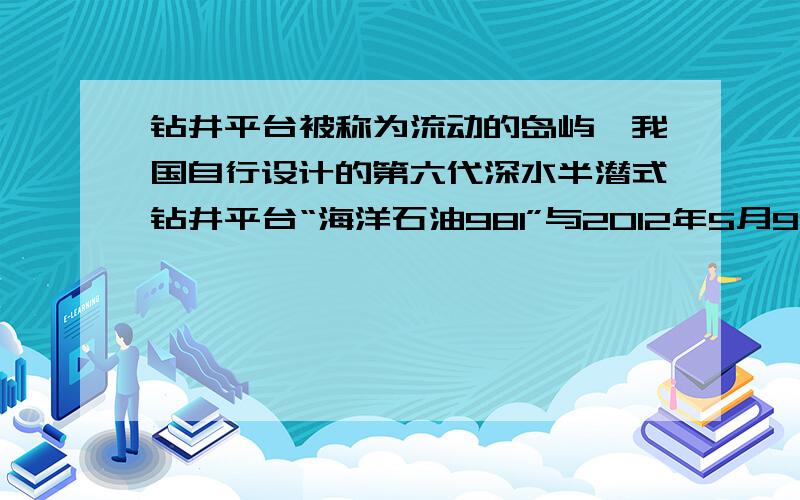 钻井平台被称为流动的岛屿,我国自行设计的第六代深水半潜式钻井平台“海洋石油981”与2012年5月9日正式在南海开钻,一方面选时我国领海主权的存在,另一方面可以获得大量的海底石油资源.