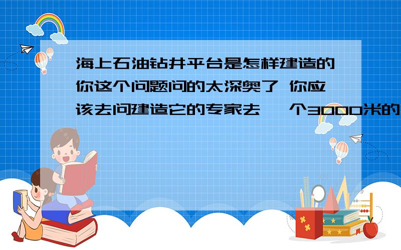 海上石油钻井平台是怎样建造的你这个问题问的太深奥了 你应该去问建造它的专家去 一个3000米的海上石油钻井平台要80多个亿 你问是这样建造的 兄弟我服你YOU了!