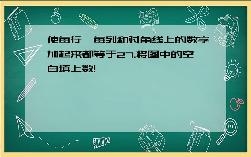 使每行、每列和对角线上的数字加起来都等于27.将图中的空白填上数!