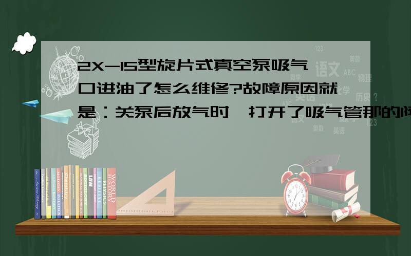 2X-15型旋片式真空泵吸气口进油了怎么维修?故障原因就是：关泵后放气时,打开了吸气管那的阀门,造成泵里的油倒吸尽吸气管的现象,清洗了吸气管之后,真空抽不上去了,