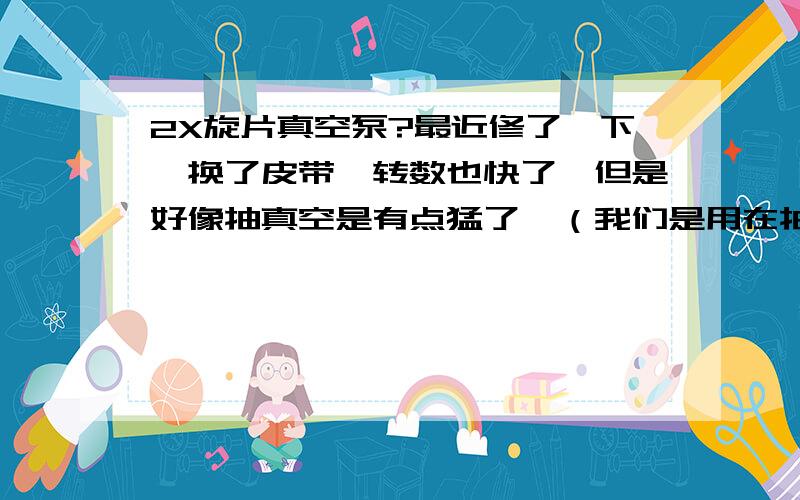 2X旋片真空泵?最近修了一下,换了皮带,转数也快了,但是好像抽真空是有点猛了,（我们是用在抽环氧树脂胶上（A、B胶）,这胶是用在太阳能滴胶板上的,可是现在抽真空是那胶就是沸腾了似的,