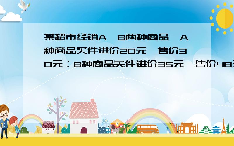 某超市经销A、B两种商品,A种商品买件进价20元,售价30元；B种商品买件进价35元,售价48元.问：该超市准备用800元去购进A、B两种商品若干件,怎样购进才能使超市经销这两种商品所获利润最大（