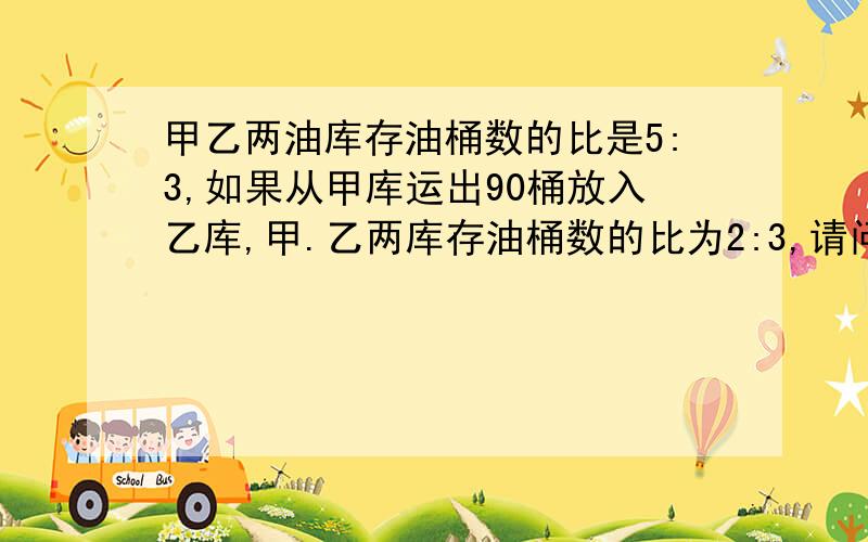 甲乙两油库存油桶数的比是5:3,如果从甲库运出90桶放入乙库,甲.乙两库存油桶数的比为2:3,请问现在以库存油多少桶?麻烦讲解并列算式