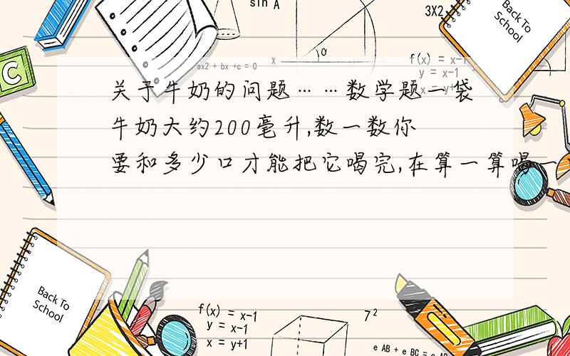 关于牛奶的问题……数学题一袋牛奶大约200毫升,数一数你要和多少口才能把它喝完,在算一算喝一口大约是多少毫升.【这个比较适合正在喝牛奶的朋友……注意,是大概200毫升的牛奶哦!对,是