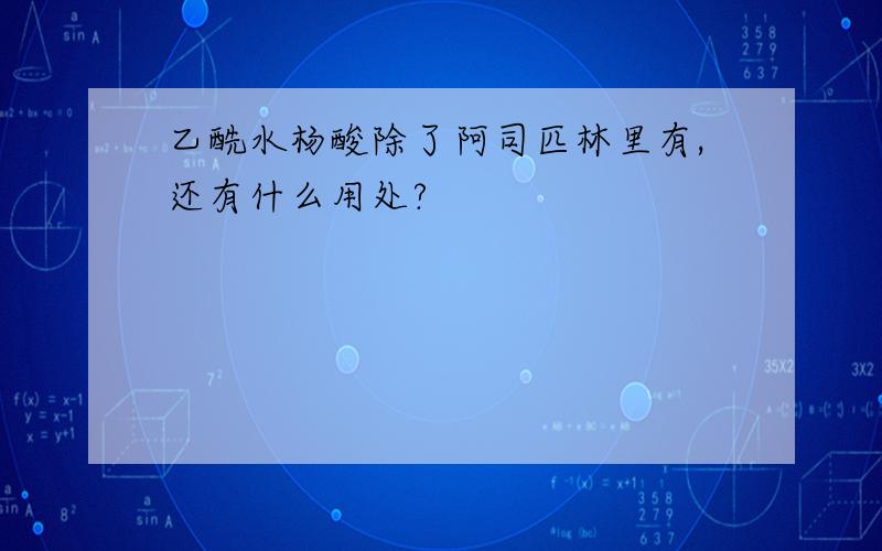 乙酰水杨酸除了阿司匹林里有,还有什么用处?