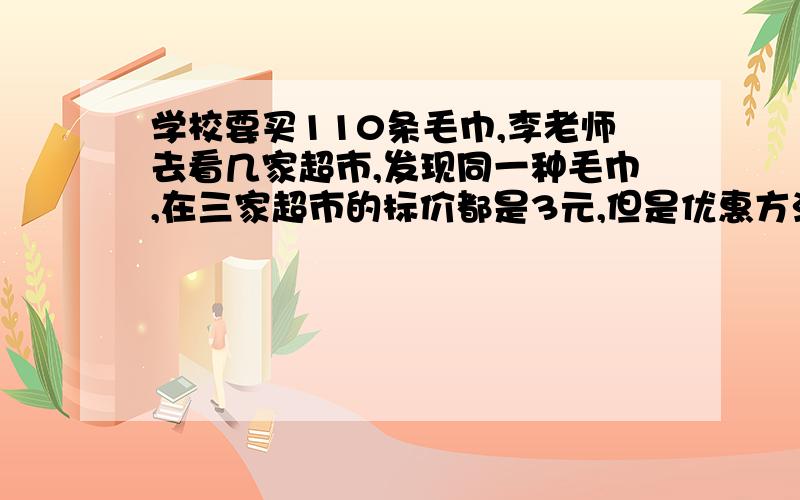 学校要买110条毛巾,李老师去看几家超市,发现同一种毛巾,在三家超市的标价都是3元,但是优惠方法不一样.甲超市:50条以上七折优惠；乙超市:买10条送5条；丙超市:购买100元返回现金30元.你认