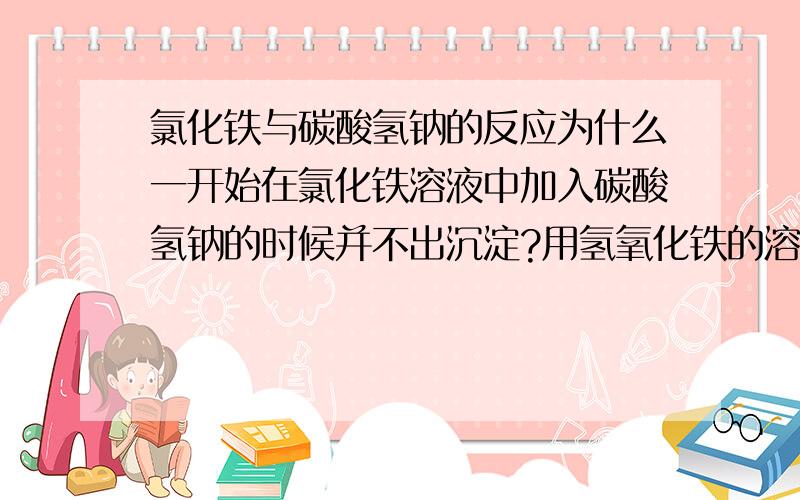 氯化铁与碳酸氢钠的反应为什么一开始在氯化铁溶液中加入碳酸氢钠的时候并不出沉淀?用氢氧化铁的溶度积解释..怎么样才会出沉淀呢?