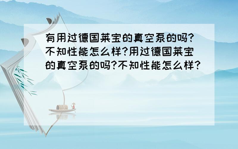 有用过德国莱宝的真空泵的吗?不知性能怎么样?用过德国莱宝的真空泵的吗?不知性能怎么样?