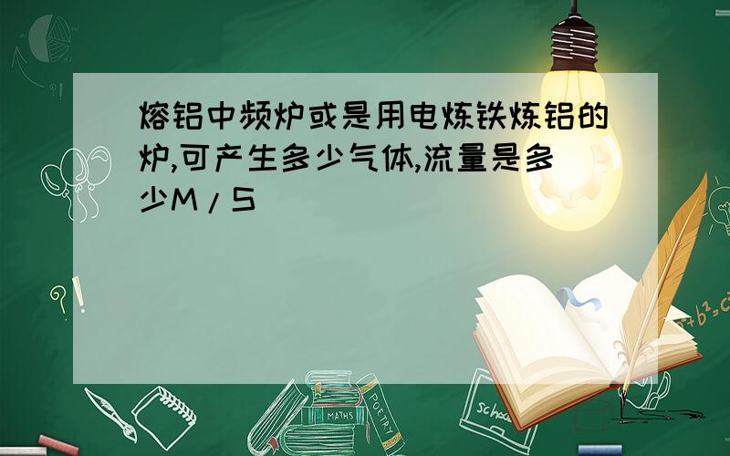 熔铝中频炉或是用电炼铁炼铝的炉,可产生多少气体,流量是多少M/S